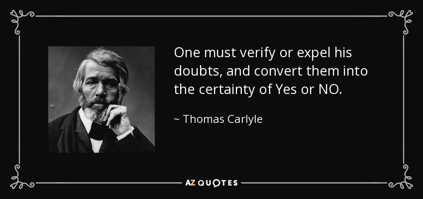 One must verify or expel his doubts, and convert them into the certainty of Yes or NO. - Thomas Carlyle