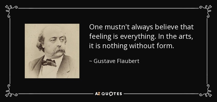 One mustn't always believe that feeling is everything. In the arts, it is nothing without form. - Gustave Flaubert