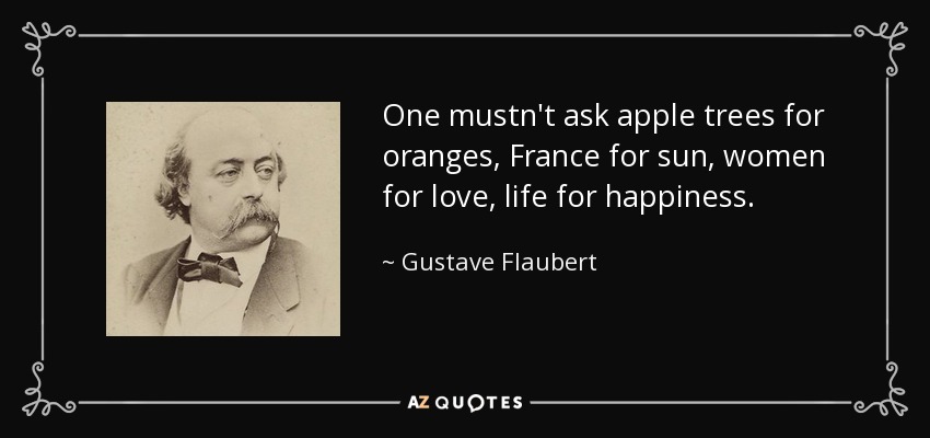 One mustn't ask apple trees for oranges, France for sun, women for love, life for happiness. - Gustave Flaubert