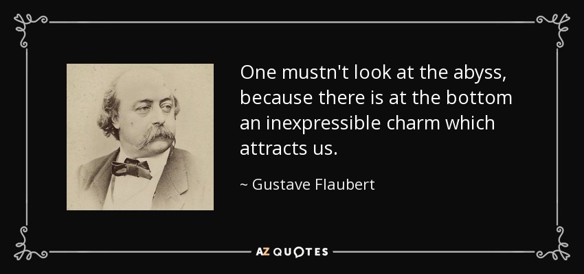 One mustn't look at the abyss, because there is at the bottom an inexpressible charm which attracts us. - Gustave Flaubert