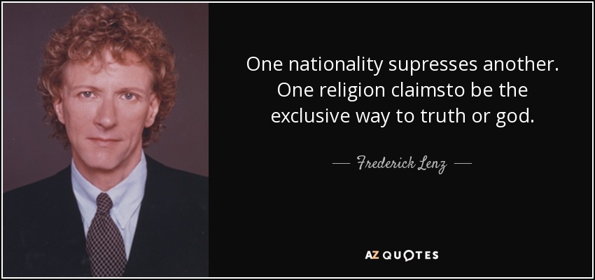 One nationality supresses another. One religion claimsto be the exclusive way to truth or god. - Frederick Lenz