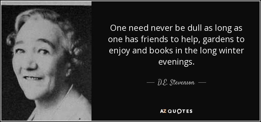 One need never be dull as long as one has friends to help, gardens to enjoy and books in the long winter evenings. - D.E. Stevenson