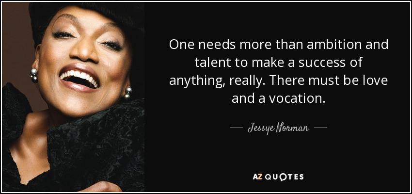 One needs more than ambition and talent to make a success of anything, really. There must be love and a vocation. - Jessye Norman