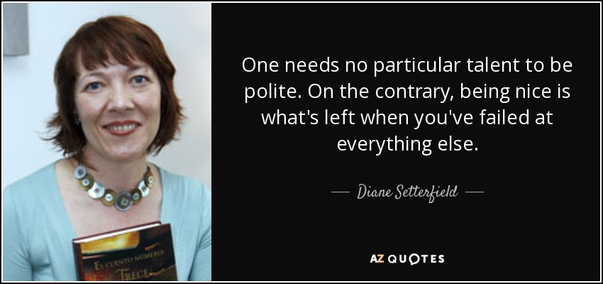 One needs no particular talent to be polite. On the contrary, being nice is what's left when you've failed at everything else. - Diane Setterfield