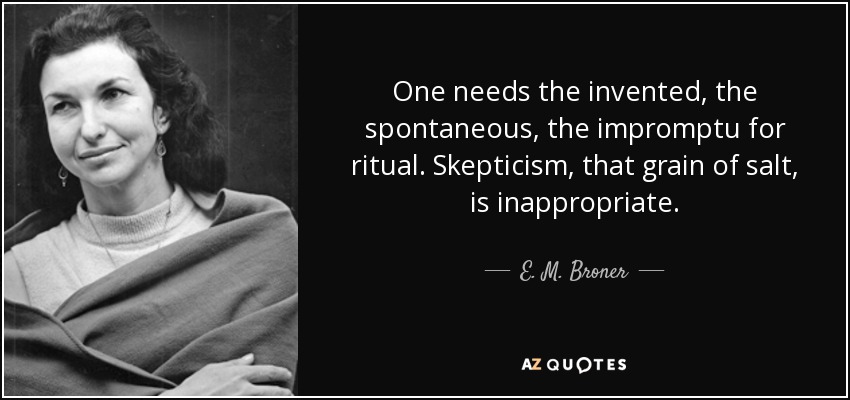 One needs the invented, the spontaneous, the impromptu for ritual. Skepticism, that grain of salt, is inappropriate. - E. M. Broner