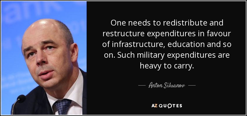 One needs to redistribute and restructure expenditures in favour of infrastructure, education and so on. Such military expenditures are heavy to carry. - Anton Siluanov