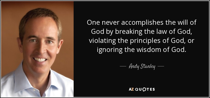 One never accomplishes the will of God by breaking the law of God, violating the principles of God, or ignoring the wisdom of God. - Andy Stanley