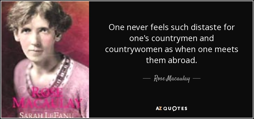 One never feels such distaste for one's countrymen and countrywomen as when one meets them abroad. - Rose Macaulay