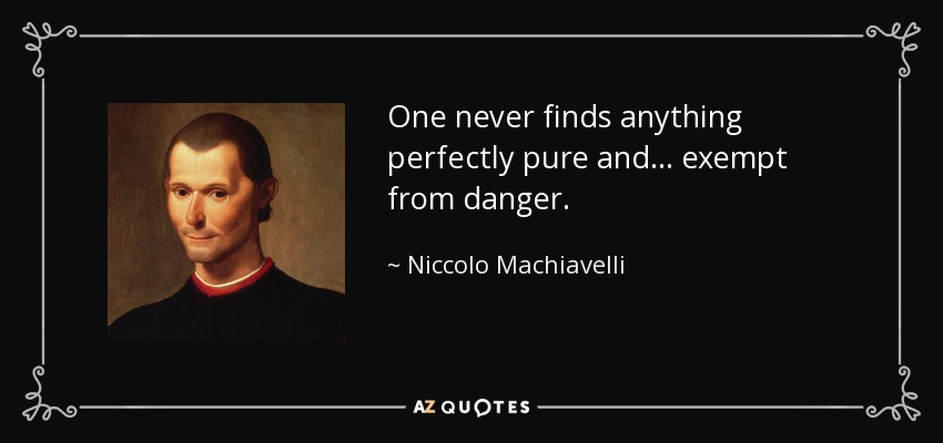 One never finds anything perfectly pure and ... exempt from danger. - Niccolo Machiavelli