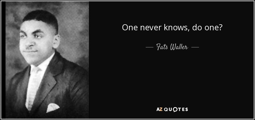 One never knows, do one? - Fats Waller