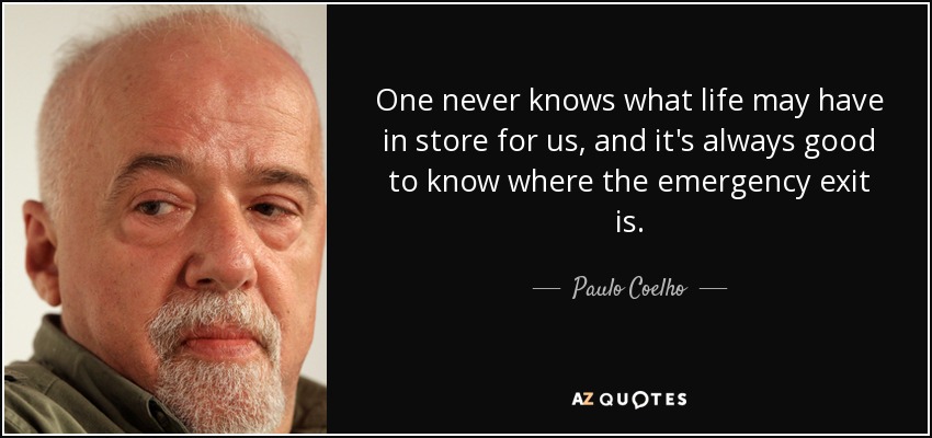 One never knows what life may have in store for us, and it's always good to know where the emergency exit is. - Paulo Coelho