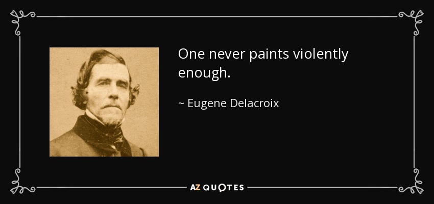 One never paints violently enough. - Eugene Delacroix