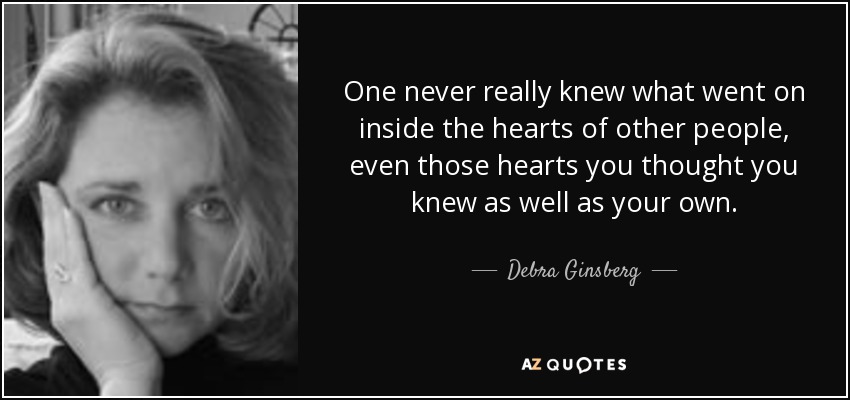 One never really knew what went on inside the hearts of other people, even those hearts you thought you knew as well as your own. - Debra Ginsberg