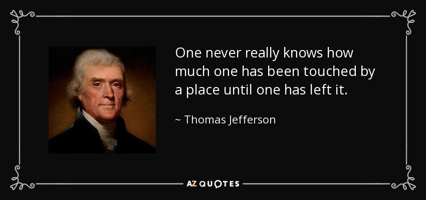 One never really knows how much one has been touched by a place until one has left it. - Thomas Jefferson