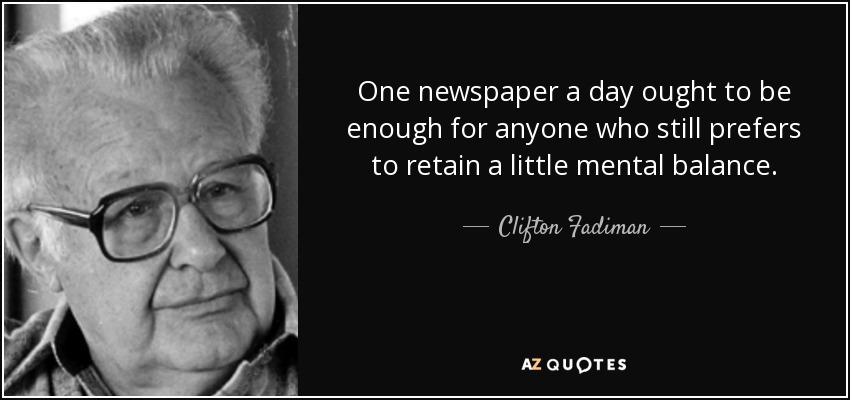One newspaper a day ought to be enough for anyone who still prefers to retain a little mental balance. - Clifton Fadiman