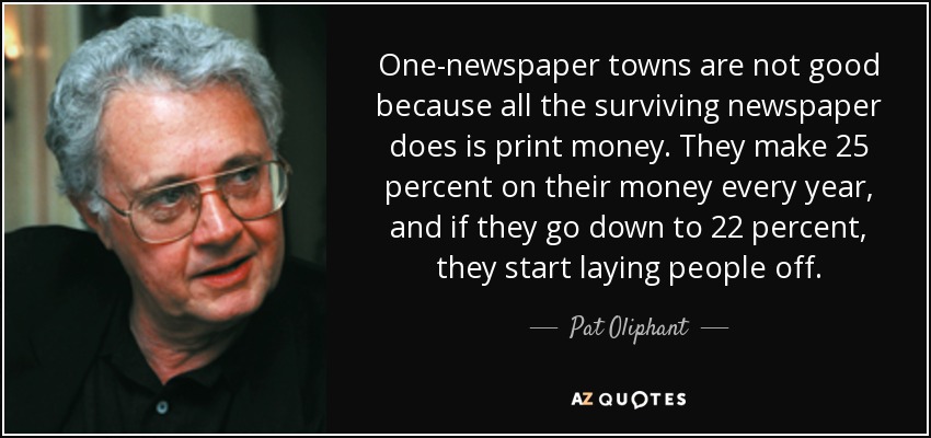 One-newspaper towns are not good because all the surviving newspaper does is print money. They make 25 percent on their money every year, and if they go down to 22 percent, they start laying people off. - Pat Oliphant