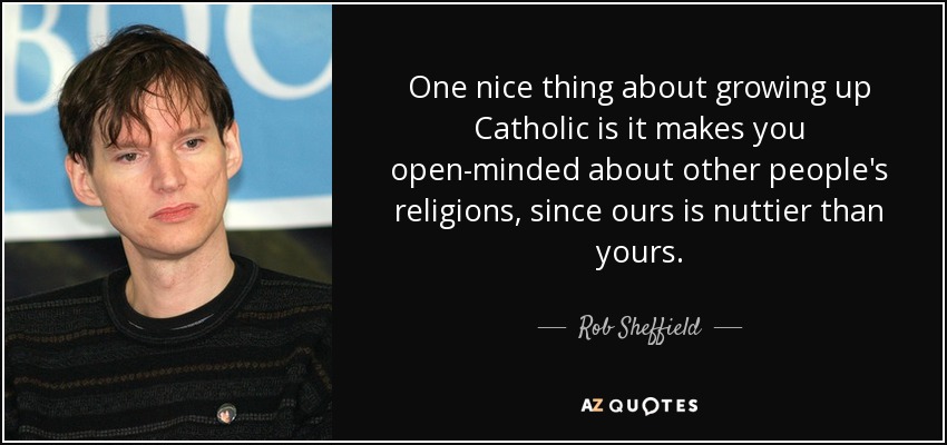 One nice thing about growing up Catholic is it makes you open-minded about other people's religions, since ours is nuttier than yours. - Rob Sheffield