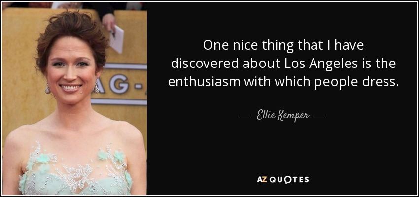 One nice thing that I have discovered about Los Angeles is the enthusiasm with which people dress. - Ellie Kemper