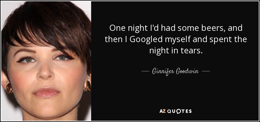 One night I'd had some beers, and then I Googled myself and spent the night in tears. - Ginnifer Goodwin
