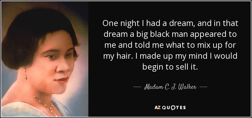 One night I had a dream, and in that dream a big black man appeared to me and told me what to mix up for my hair. I made up my mind I would begin to sell it. - Madam C. J. Walker