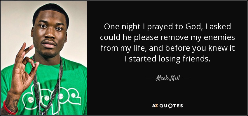 One night I prayed to God, I asked could he please remove my enemies from my life, and before you knew it I started losing friends. - Meek Mill