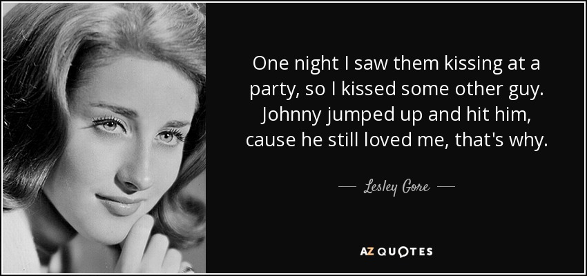 One night I saw them kissing at a party, so I kissed some other guy. Johnny jumped up and hit him, cause he still loved me, that's why. - Lesley Gore