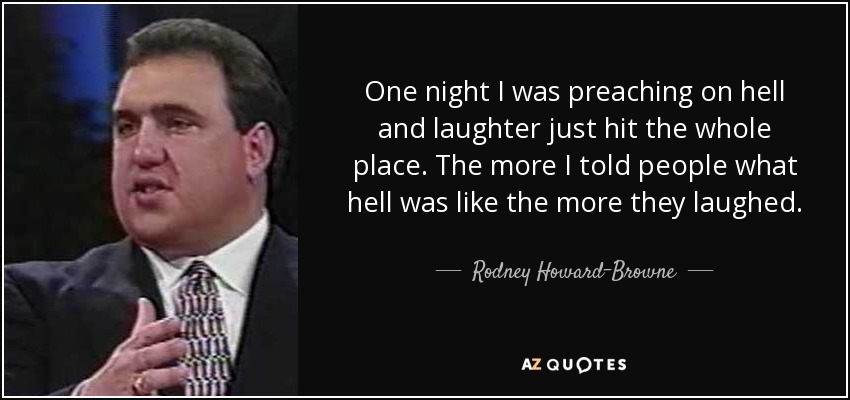 One night I was preaching on hell and laughter just hit the whole place. The more I told people what hell was like the more they laughed. - Rodney Howard-Browne