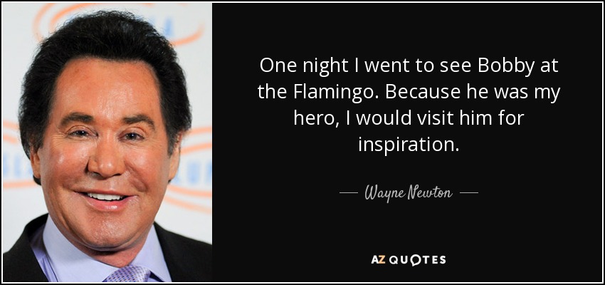 One night I went to see Bobby at the Flamingo. Because he was my hero, I would visit him for inspiration. - Wayne Newton