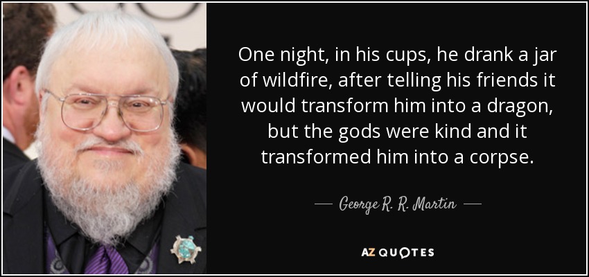 One night, in his cups, he drank a jar of wildfire, after telling his friends it would transform him into a dragon, but the gods were kind and it transformed him into a corpse. - George R. R. Martin