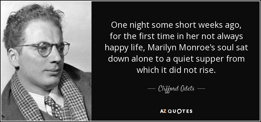 One night some short weeks ago, for the first time in her not always happy life, Marilyn Monroe's soul sat down alone to a quiet supper from which it did not rise. - Clifford Odets
