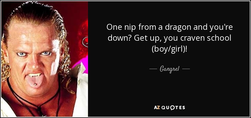 One nip from a dragon and you're down? Get up, you craven school (boy/girl)! - Gangrel