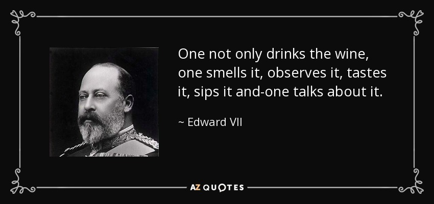 One not only drinks the wine, one smells it, observes it, tastes it, sips it and-one talks about it. - Edward VII