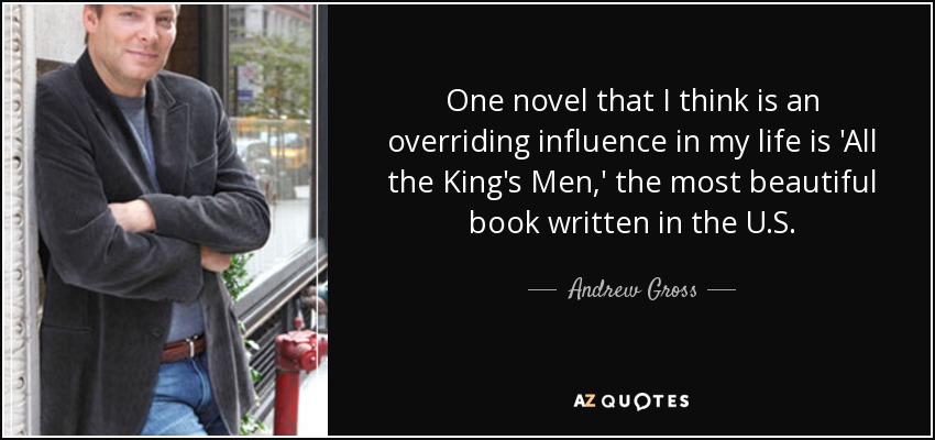 One novel that I think is an overriding influence in my life is 'All the King's Men,' the most beautiful book written in the U.S. - Andrew Gross