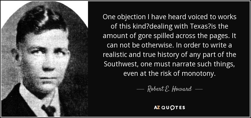 One objection I have heard voiced to works of this kinddealing with Texasis the amount of gore spilled across the pages. It can not be otherwise. In order to write a realistic and true history of any part of the Southwest, one must narrate such things, even at the risk of monotony. - Robert E. Howard