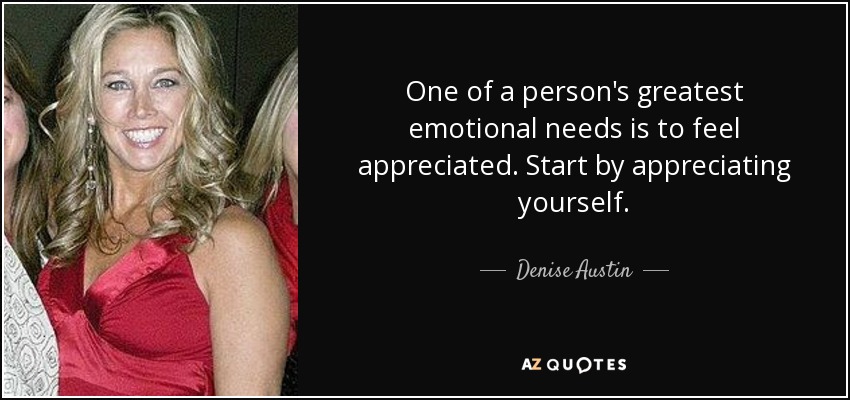 One of a person's greatest emotional needs is to feel appreciated. Start by appreciating yourself. - Denise Austin