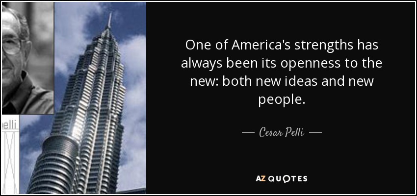One of America's strengths has always been its openness to the new: both new ideas and new people. - Cesar Pelli