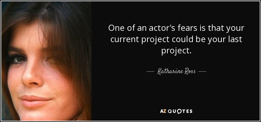 One of an actor's fears is that your current project could be your last project. - Katharine Ross