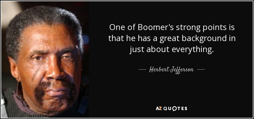 One of Boomer's strong points is that he has a great background in just about everything. - Herbert Jefferson, Jr.