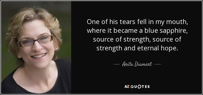 One of his tears fell in my mouth, where it became a blue sapphire, source of strength, source of strength and eternal hope. - Anita Diament