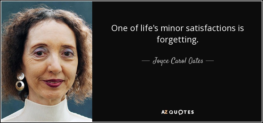 One of life's minor satisfactions is forgetting. - Joyce Carol Oates