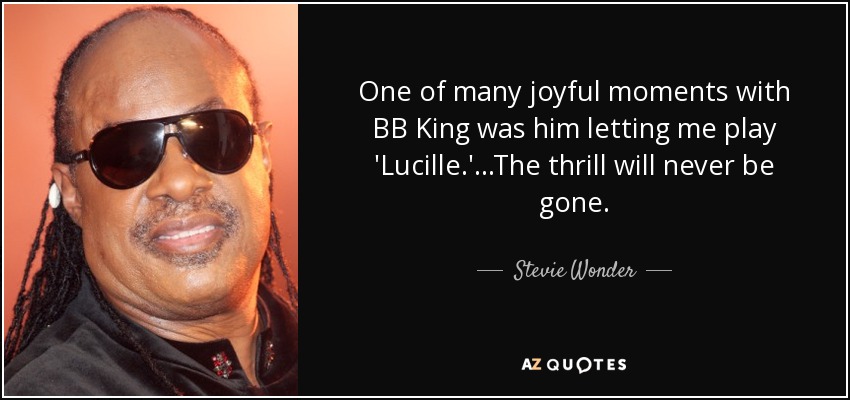 One of many joyful moments with BB King was him letting me play 'Lucille.' ...The thrill will never be gone. - Stevie Wonder