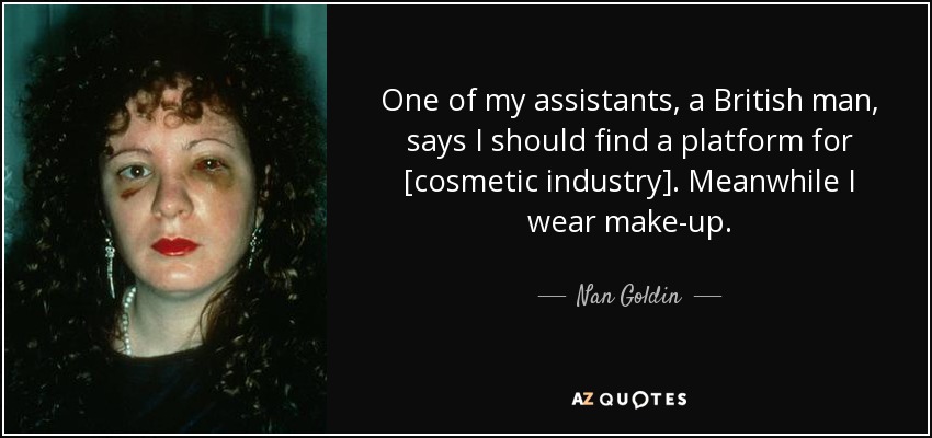 One of my assistants, a British man, says I should find a platform for [cosmetic industry]. Meanwhile I wear make-up. - Nan Goldin