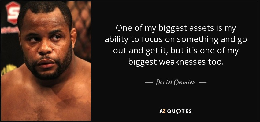 One of my biggest assets is my ability to focus on something and go out and get it, but it's one of my biggest weaknesses too. - Daniel Cormier