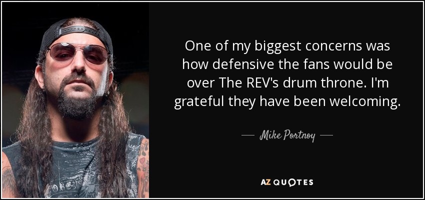 One of my biggest concerns was how defensive the fans would be over The REV's drum throne. I'm grateful they have been welcoming. - Mike Portnoy