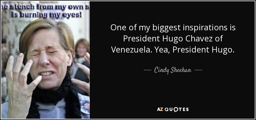 One of my biggest inspirations is President Hugo Chavez of Venezuela. Yea, President Hugo. - Cindy Sheehan