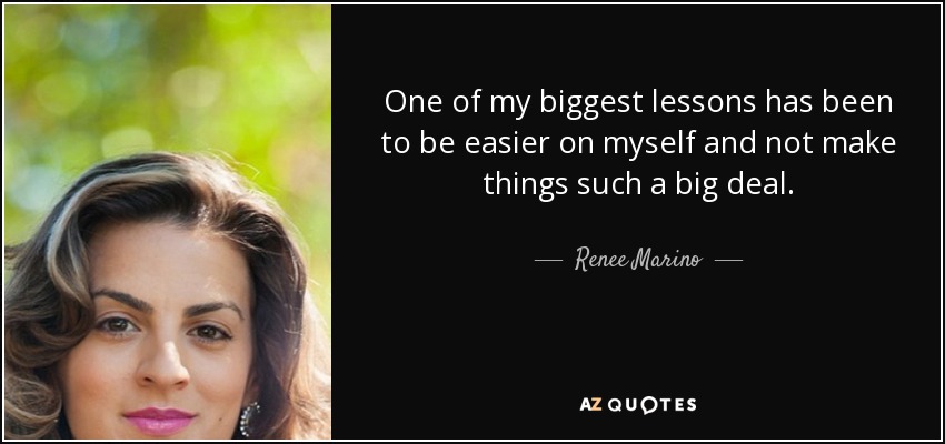 One of my biggest lessons has been to be easier on myself and not make things such a big deal. - Renee Marino