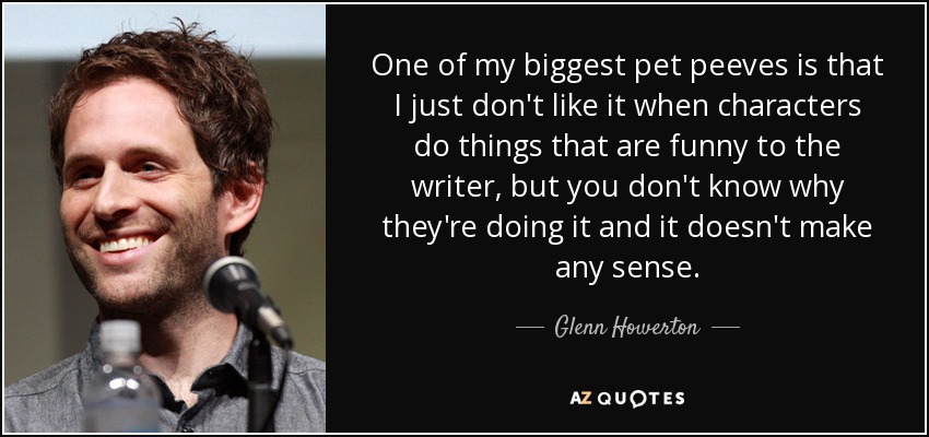 One of my biggest pet peeves is that I just don't like it when characters do things that are funny to the writer, but you don't know why they're doing it and it doesn't make any sense. - Glenn Howerton