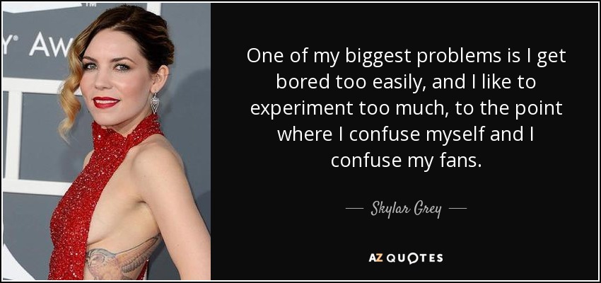One of my biggest problems is I get bored too easily, and I like to experiment too much, to the point where I confuse myself and I confuse my fans. - Skylar Grey