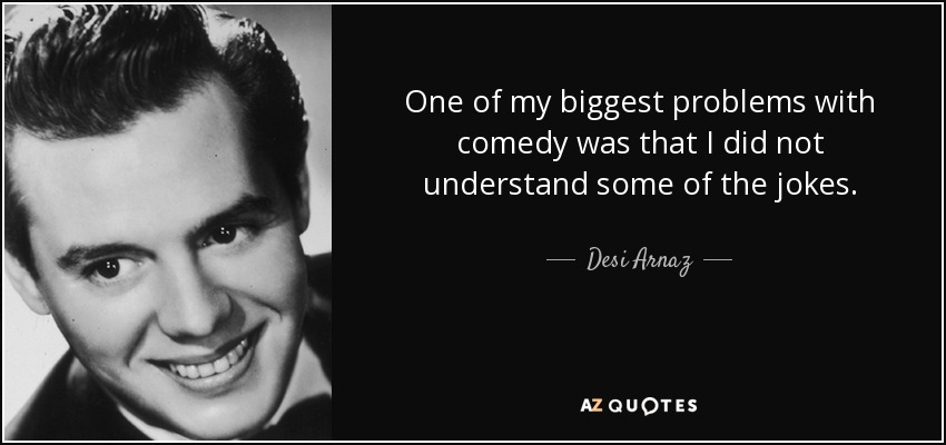 One of my biggest problems with comedy was that I did not understand some of the jokes. - Desi Arnaz