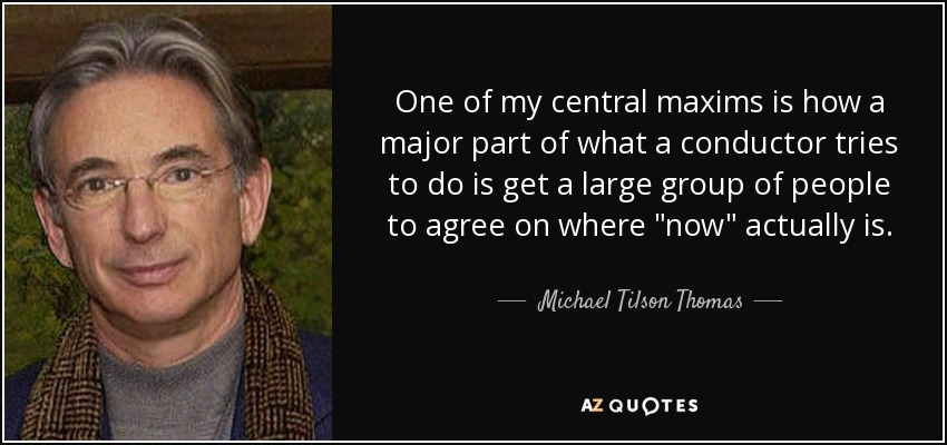 One of my central maxims is how a major part of what a conductor tries to do is get a large group of people to agree on where 